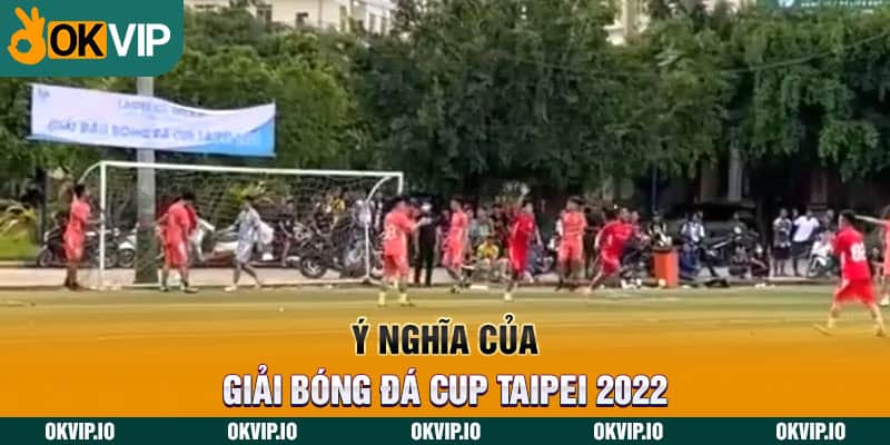 Ý nghĩa của giải bóng đá Cup Taipei 2022