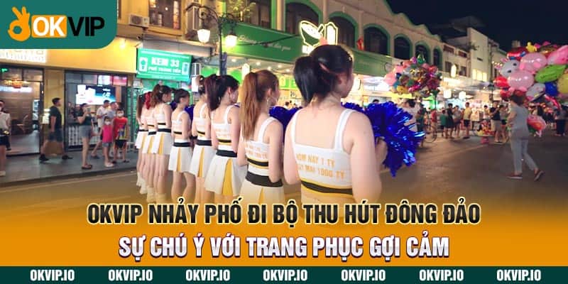 OKVIP nhảy phố đi bộ thu hút đông đảo sự chú ý với trang phục gợi cảm