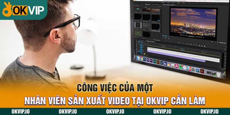 Công việc của một nhân viên sản xuất video tại OKVIP cần làm