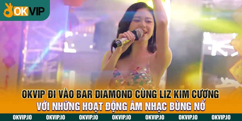 OKVIP đi vào Bar Diamond cùng Liz Kim Cương với những hoạt động âm nhạc bùng nổ