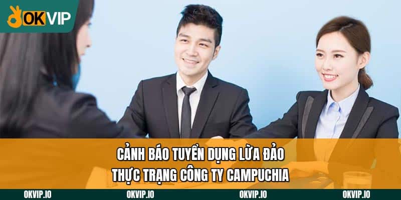 Cảnh báo tuyển dụng lừa đảo thực trạng công ty Campuchia