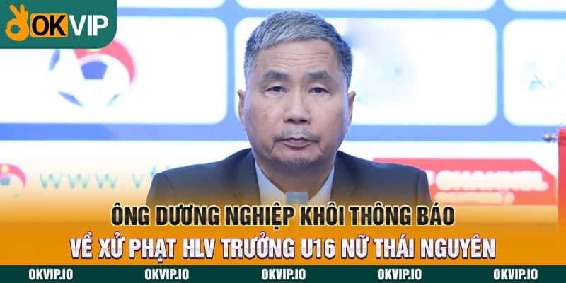 Ông Dương Nghiệp Khôi thông báo về xử phạt HLV trưởng U16 nữ Thái Nguyên