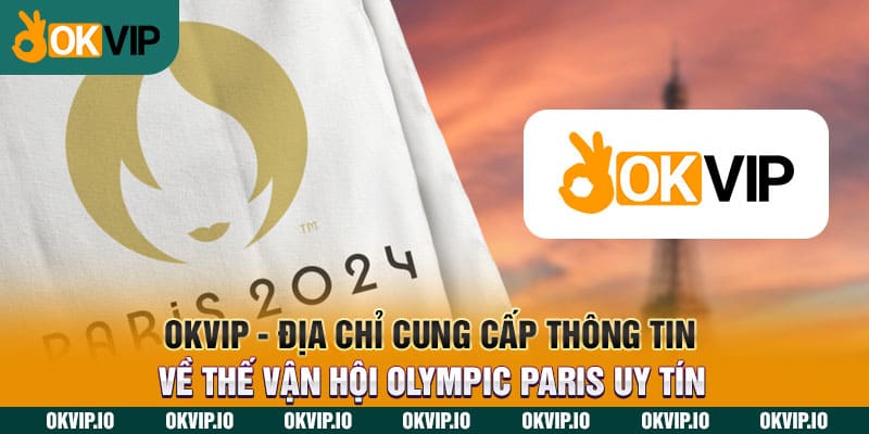 OKVIP - Địa chỉ cung cấp thông tin về Thế vận hội Olympic Paris uy tín