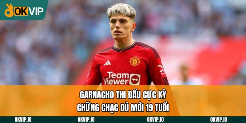 Garnacho thi đấu cực kỳ chững chạc dù mới 19 tuổi