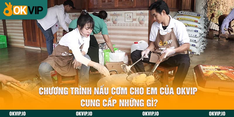 Chương trình Nấu Cơm Cho Em của OKVIP cung cấp những gì?