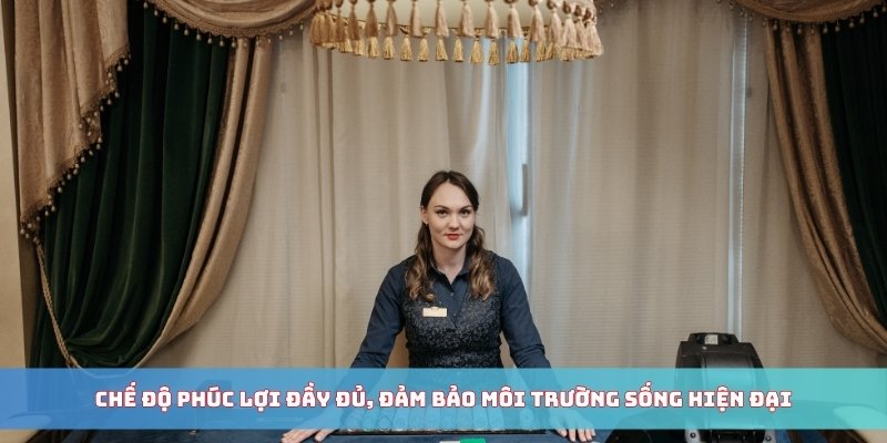 Chế độ phúc lợi đầy đủ, đảm bảo môi trường sống hiện đại