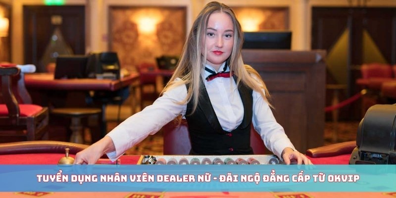 OKVIP Tuyển Dụng Nhân Viên Dealer Nữ - Đãi Ngộ Tốt 2025